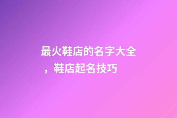 最火鞋店的名字大全，鞋店起名技巧-第1張-店鋪起名-玄機派